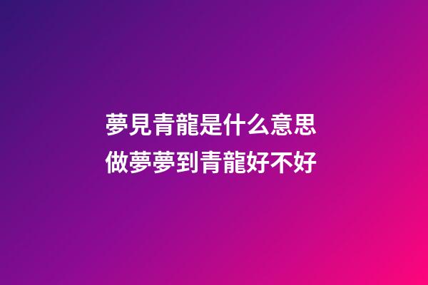 夢見青龍是什么意思 做夢夢到青龍好不好